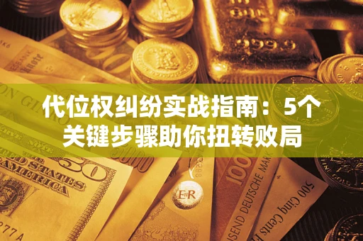 武汉代位权纠纷实战指南：5个关键步骤助你扭转败局