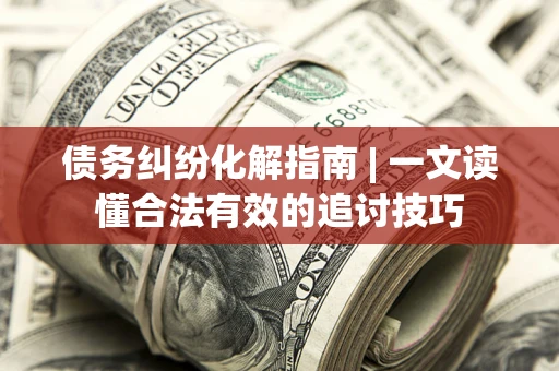 武汉债务纠纷化解指南 | 一文读懂合法有效的追讨技巧