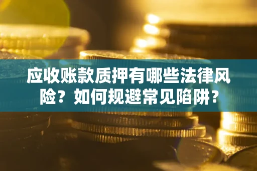 武汉应收账款质押有哪些法律风险？如何规避常见陷阱？