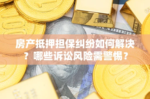武汉房产抵押担保纠纷如何解决？哪些诉讼风险需警惕？