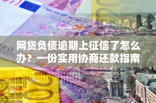 武汉网贷负债逾期上征信了怎么办？一份实用协商还款指南请收好