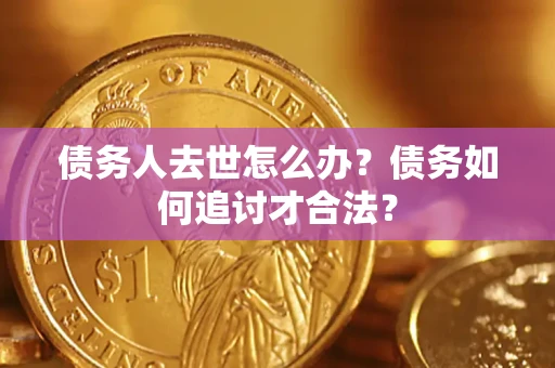 武汉债务人去世怎么办？债务如何追讨才合法？