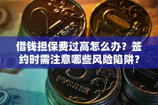 武汉借钱担保费过高怎么办？签约时需注意哪些风险陷阱？