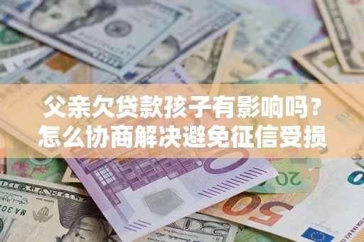武汉父亲欠贷款孩子有影响吗？怎么协商解决避免征信受损？