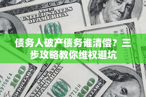 武汉债务人破产债务谁清偿?三步攻略教你维权避坑 武汉债务人破产债务谁清偿?三步攻略教你维权避坑