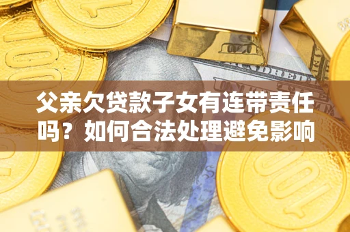 武汉父亲欠贷款子女有连带责任吗？如何合法处理避免影响？