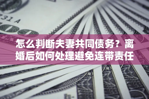 武汉怎么判断夫妻共同债务？离婚后如何处理避免连带责任？