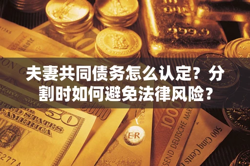 武汉夫妻共同债务怎么认定？分割时如何避免法律风险？