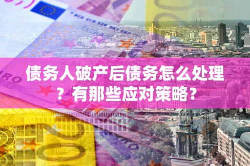 武汉债务人破产后债务怎么处理？有那些应对策略？