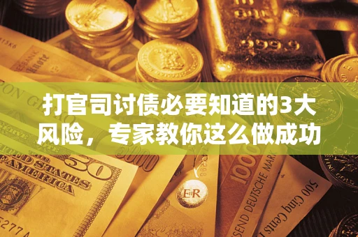武汉打官司讨债必要知道的3大风险，专家教你这么做成功率飙升