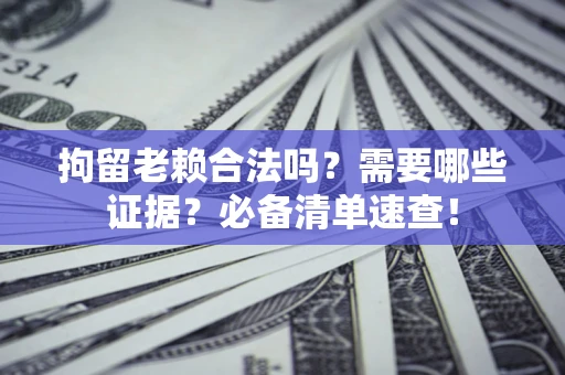 武汉拘留老赖合法吗？需要哪些证据？必备清单速查！