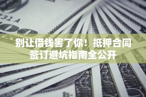 武汉别让借钱害了你！抵押合同签订避坑指南全公开