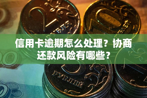 武汉信用卡逾期怎么处理？协商还款风险有哪些？